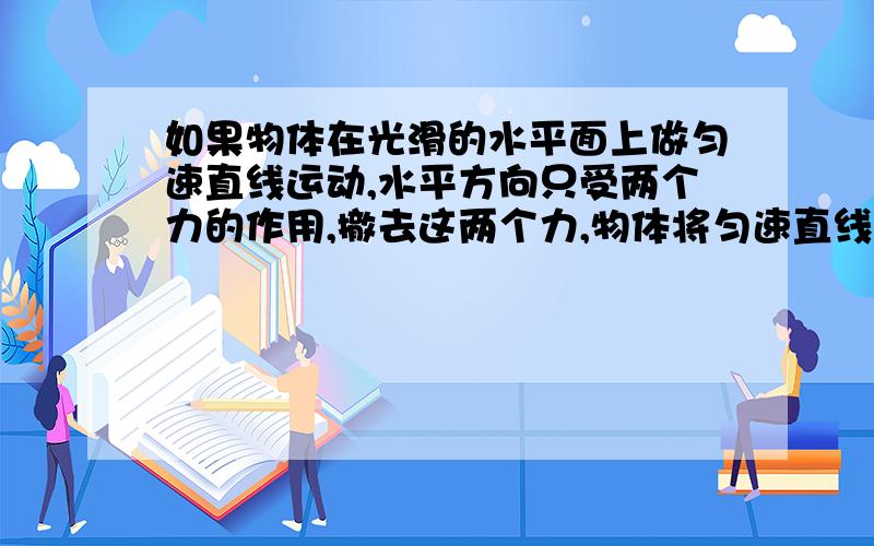 如果物体在光滑的水平面上做匀速直线运动,水平方向只受两个力的作用,撤去这两个力,物体将匀速直线运动吗?