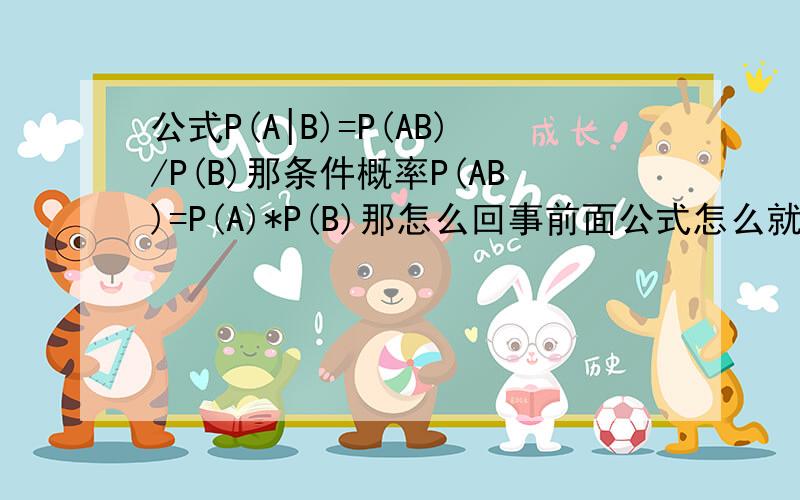 公式P(A|B)=P(AB)/P(B)那条件概率P(AB)=P(A)*P(B)那怎么回事前面公式怎么就成了P(A|B)=