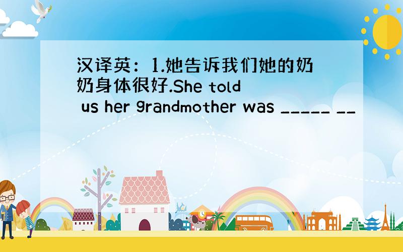 汉译英：1.她告诉我们她的奶奶身体很好.She told us her grandmother was _____ __