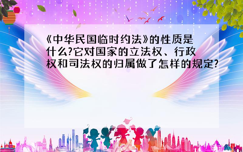 《中华民国临时约法》的性质是什么?它对国家的立法权、行政权和司法权的归属做了怎样的规定?