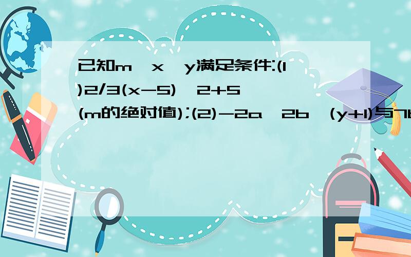 已知m,x,y满足条件:(1)2/3(x-5)^2+5*(m的绝对值);(2)-2a^2b^(y+1)与7b^3a^2是