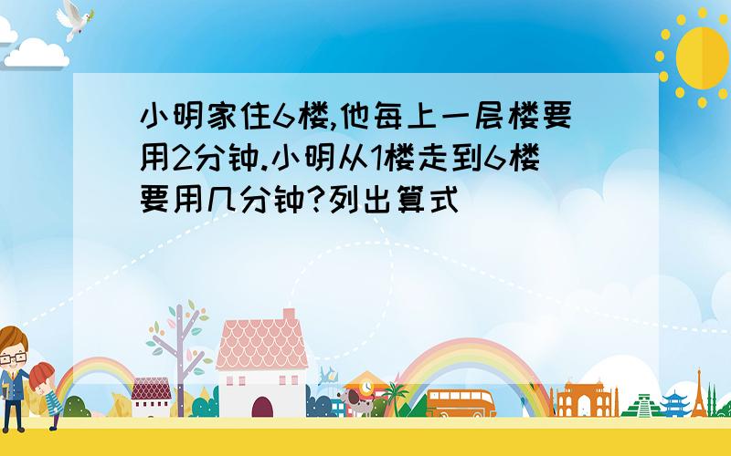 小明家住6楼,他每上一层楼要用2分钟.小明从1楼走到6楼要用几分钟?列出算式