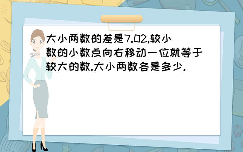 大小两数的差是7.02,较小数的小数点向右移动一位就等于较大的数.大小两数各是多少.