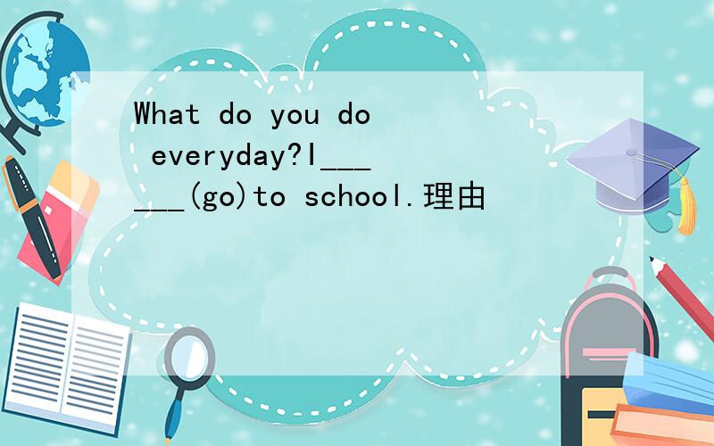 What do you do everyday?I______(go)to school.理由