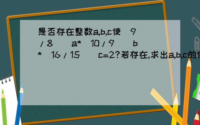 是否存在整数a,b,c使（9/8）^a*（10/9）^b*（16/15）^c=2?若存在,求出a,b,c的值.