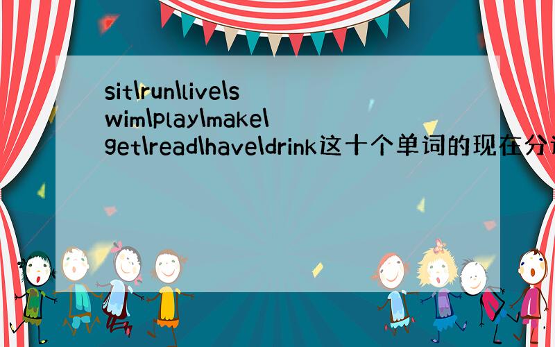 sit\run\live\swim\play\make\get\read\have\drink这十个单词的现在分词是什么