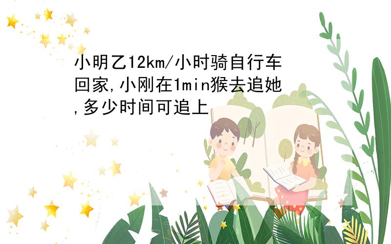 小明乙12km/小时骑自行车回家,小刚在1min猴去追她,多少时间可追上