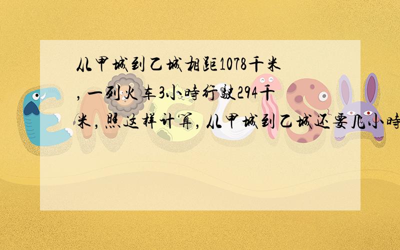 从甲城到乙城相距1078千米，一列火车3小时行驶294千米，照这样计算，从甲城到乙城还要几小时？（用比例解）