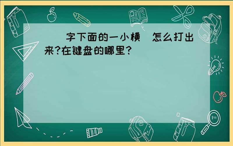 _（字下面的一小横）怎么打出来?在键盘的哪里?