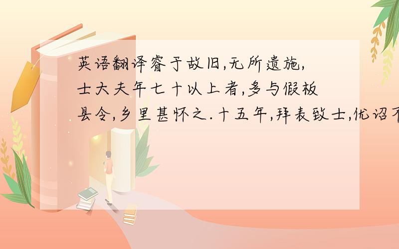 英语翻译睿于故旧,无所遗施,士大夫年七十以上者,多与假板县令,乡里甚怀之.十五年,拜表致士,优诏不许.————《梁书·韦