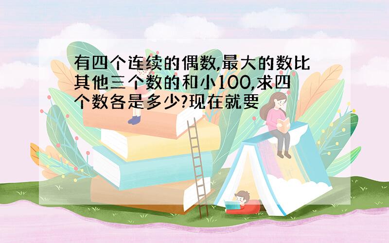 有四个连续的偶数,最大的数比其他三个数的和小100,求四个数各是多少?现在就要