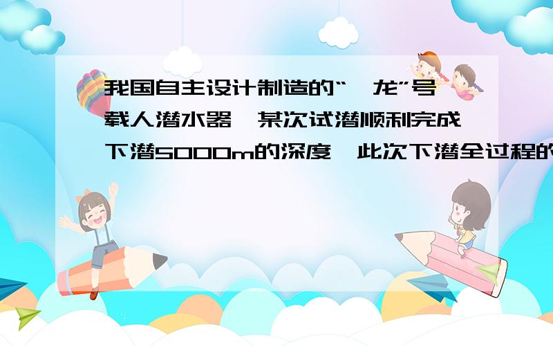 我国自主设计制造的“蛟龙”号载人潜水器,某次试潜顺利完成下潜5000m的深度,此次下潜全过程的平均速度约为0.6m/s,