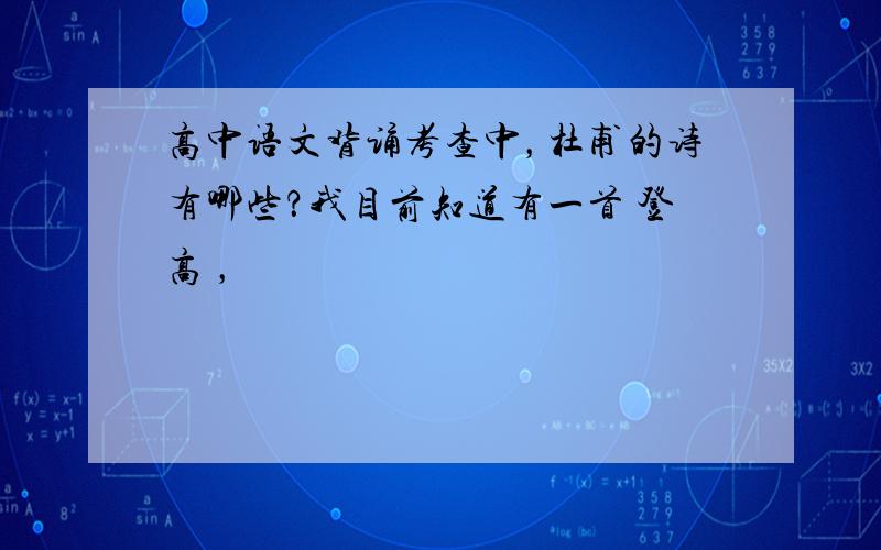 高中语文背诵考查中，杜甫的诗有哪些？我目前知道有一首 登高 ，