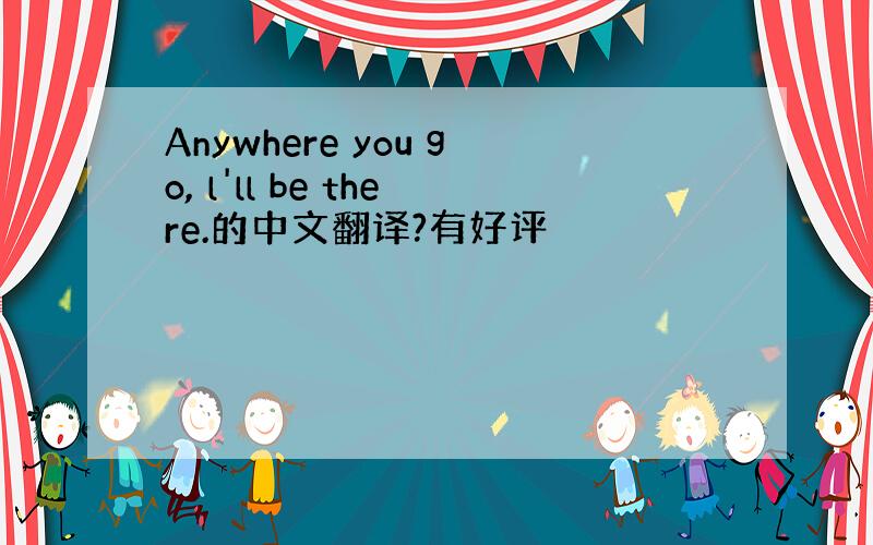 Anywhere you go, l'll be there.的中文翻译?有好评