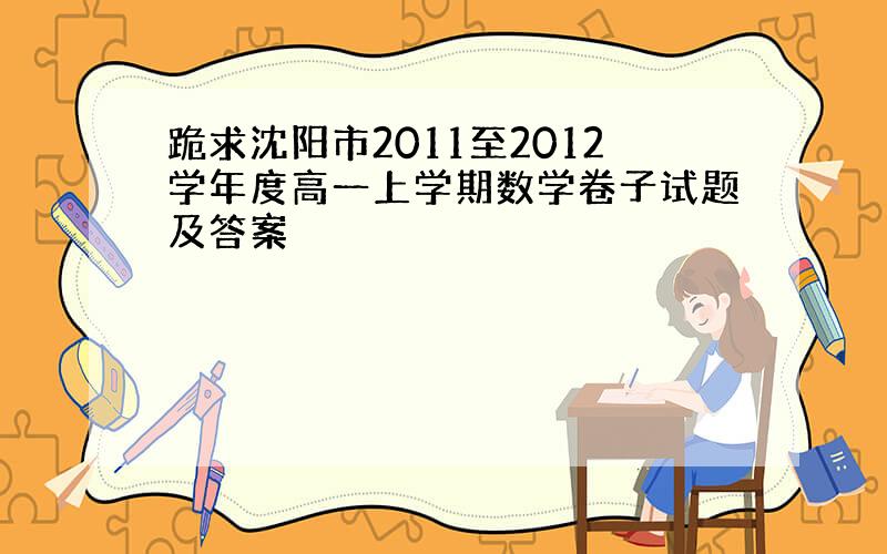 跪求沈阳市2011至2012学年度高一上学期数学卷子试题及答案