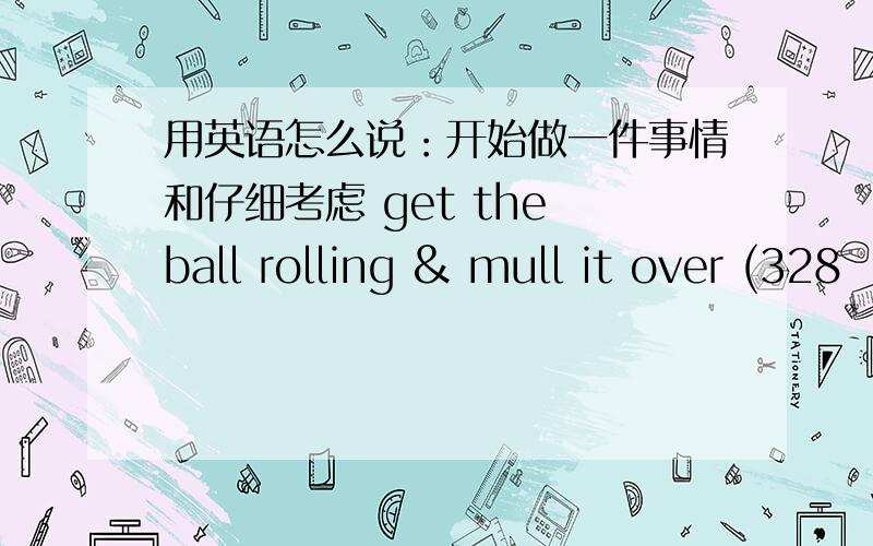 用英语怎么说：开始做一件事情和仔细考虑 get the ball rolling & mull it over (328