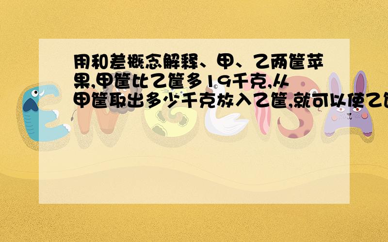 用和差概念解释、甲、乙两筐苹果,甲筐比乙筐多19千克,从甲筐取出多少千克放入乙筐,就可以使乙筐中的苹果比甲筐的多3千克?