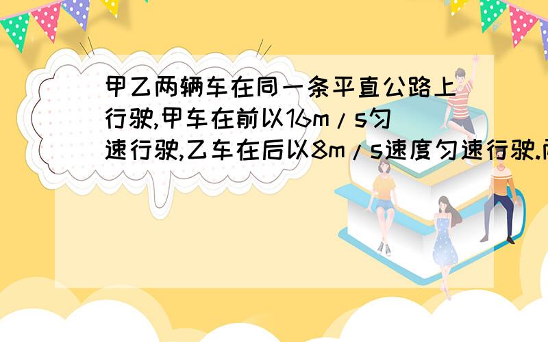 甲乙两辆车在同一条平直公路上行驶,甲车在前以16m/s匀速行驶,乙车在后以8m/s速度匀速行驶.两车相距32m时甲车开始