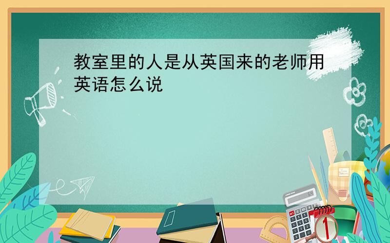 教室里的人是从英国来的老师用英语怎么说