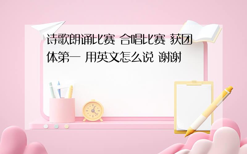 诗歌朗诵比赛 合唱比赛 获团体第一 用英文怎么说 谢谢