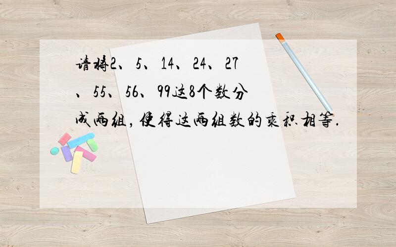 请将2、5、14、24、27、55、56、99这8个数分成两组，使得这两组数的乘积相等．