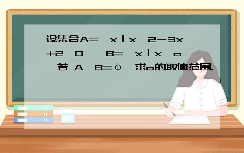 设集合A={x｜x∧2－3x+2＜0},B={x｜x＜a}若 A∩B=φ,求a的取值范围.