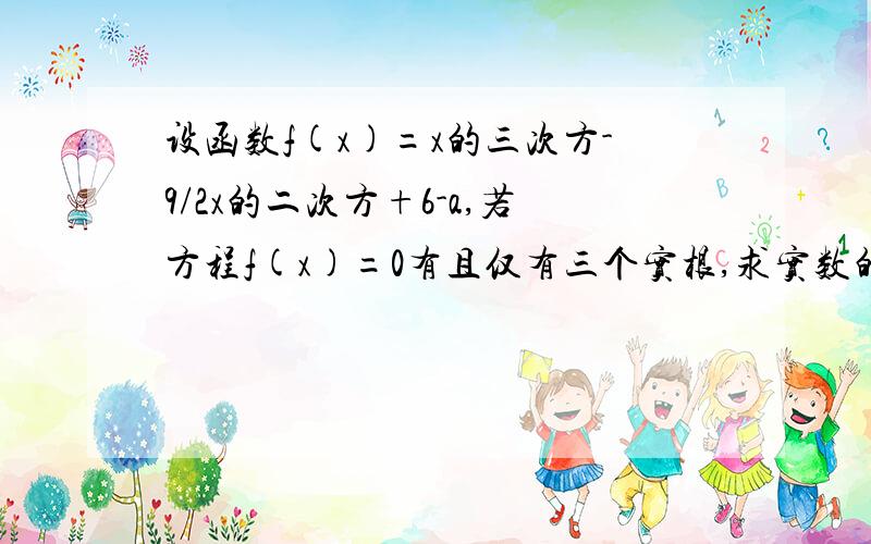 设函数f(x)=x的三次方-9/2x的二次方+6-a,若方程f(x)=0有且仅有三个实根,求实数的取值范围