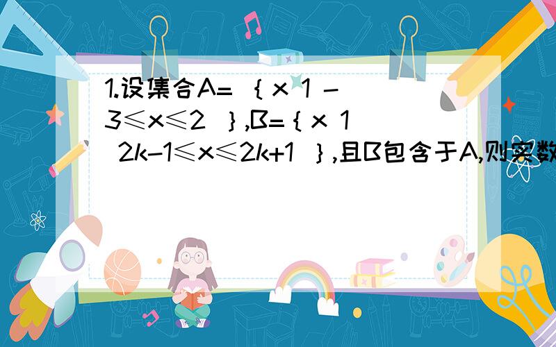 1.设集合A= ｛x 1 -3≤x≤2 ｝,B=｛x 1 2k-1≤x≤2k+1 ｝,且B包含于A,则实数K的取值范围是