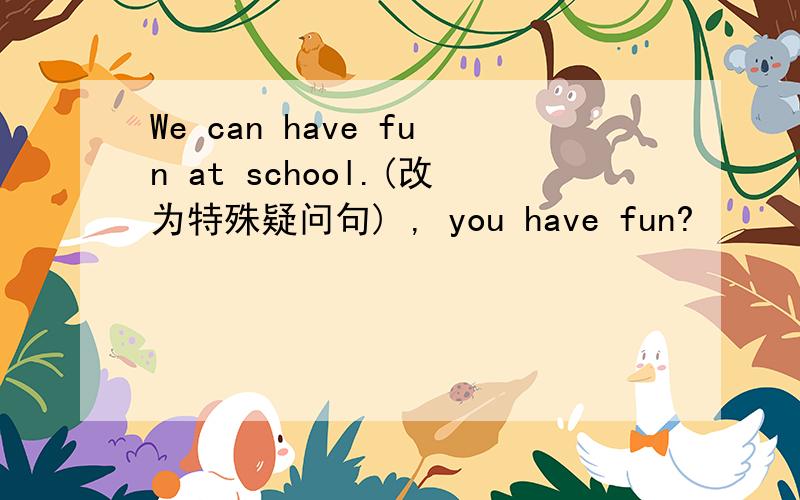 We can have fun at school.(改为特殊疑问句) , you have fun?