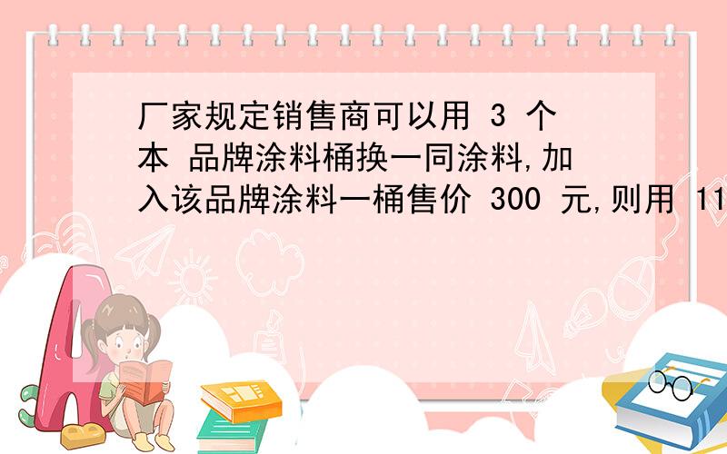 厂家规定销售商可以用 3 个本 品牌涂料桶换一同涂料,加入该品牌涂料一桶售价 300 元,则用 11500 元最多