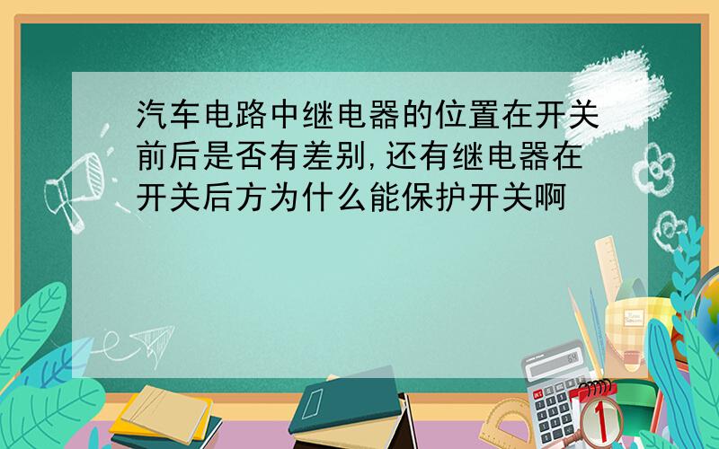 汽车电路中继电器的位置在开关前后是否有差别,还有继电器在开关后方为什么能保护开关啊