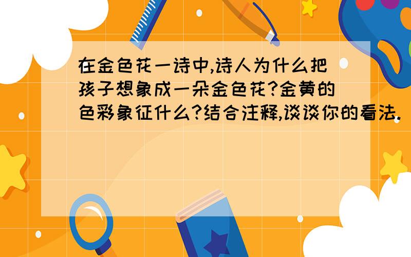 在金色花一诗中,诗人为什么把孩子想象成一朵金色花?金黄的色彩象征什么?结合注释,谈谈你的看法.