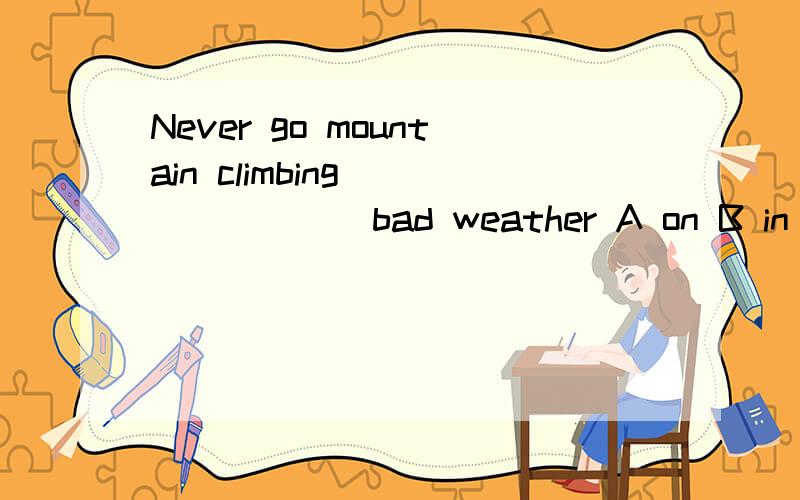 Never go mountain climbing _______bad weather A on B in C wi