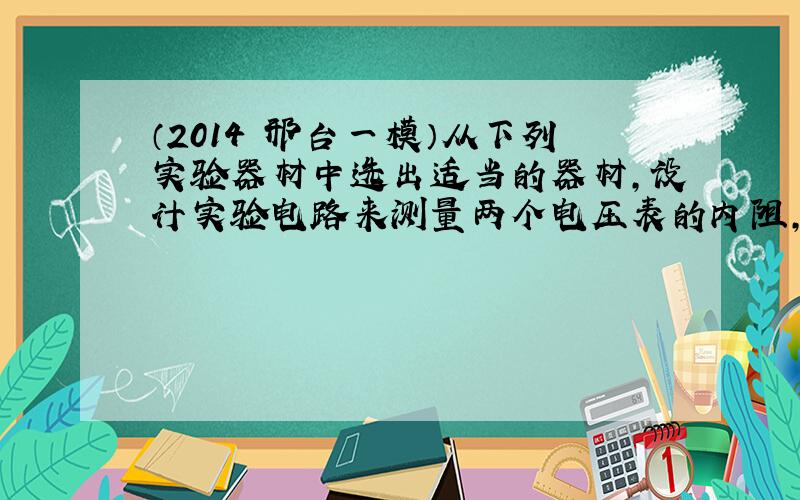 （2014•邢台一模）从下列实验器材中选出适当的器材，设计实验电路来测量两个电压表的内阻，要求方法简捷．操作方便，可进行