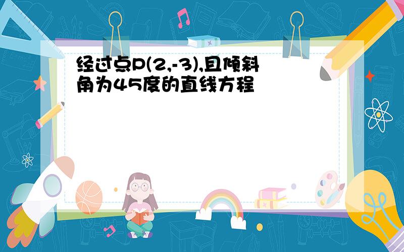 经过点P(2,-3),且倾斜角为45度的直线方程