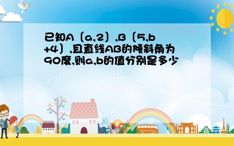 已知A〔a,2〕,B〔5,b+4〕,且直线AB的倾斜角为90度,则a,b的值分别是多少