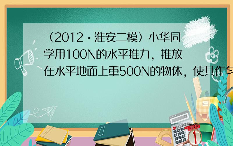 （2012•淮安二模）小华同学用100N的水平推力，推放在水平地面上重500N的物体，使其作匀速直线运动．若该物体在10