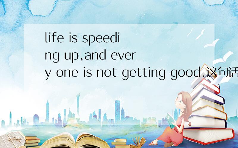 life is speeding up,and every one is not getting good.这句话有错误