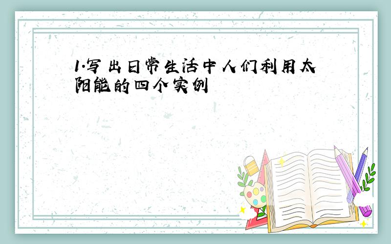 1.写出日常生活中人们利用太阳能的四个实例