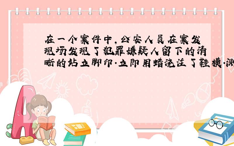 在一个案件中,公安人员在案发现场发现了犯罪嫌疑人留下的清晰的站立脚印.立即用蜡浇注了鞋模.测量蜡鞋模的平均厚度为3cm,