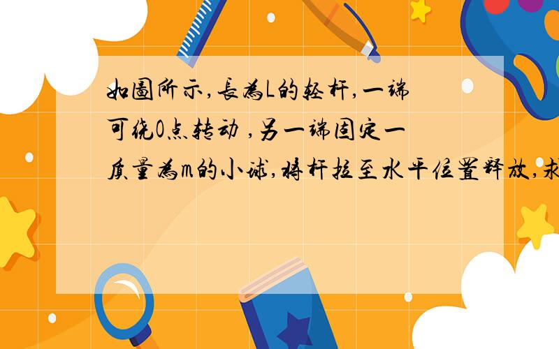 如图所示,长为L的轻杆,一端可绕O点转动 ,另一端固定一质量为m的小球,将杆拉至水平位置释放,求杆在最低点时,杆对小球的