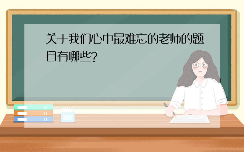 关于我们心中最难忘的老师的题目有哪些?