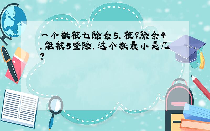 一个数被七除余5,被9除余4,能被5整除,这个数最小是几?