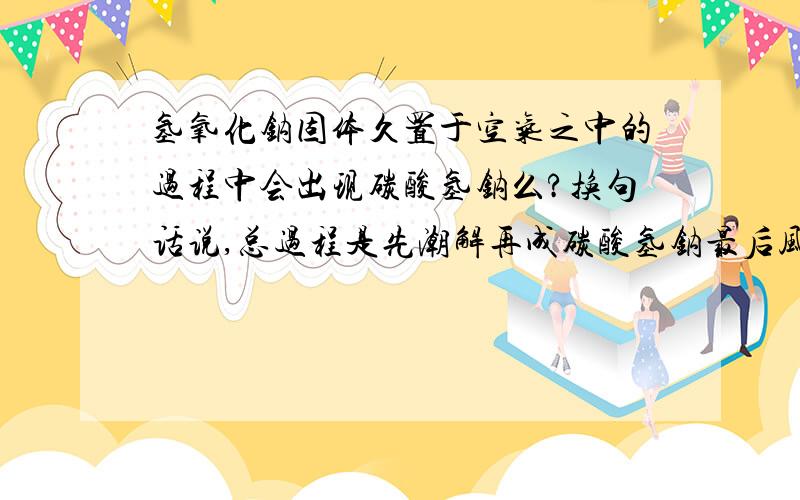 氢氧化钠固体久置于空气之中的过程中会出现碳酸氢钠么?换句话说,总过程是先潮解再成碳酸氢钠最后风化成碳酸钠还是烧碱潮解后直