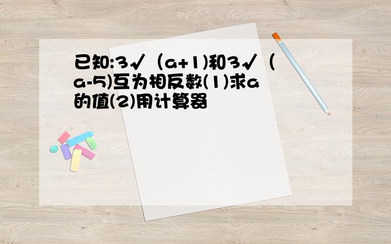 已知:3√（a+1)和3√（a-5)互为相反数(1)求a的值(2)用计算器