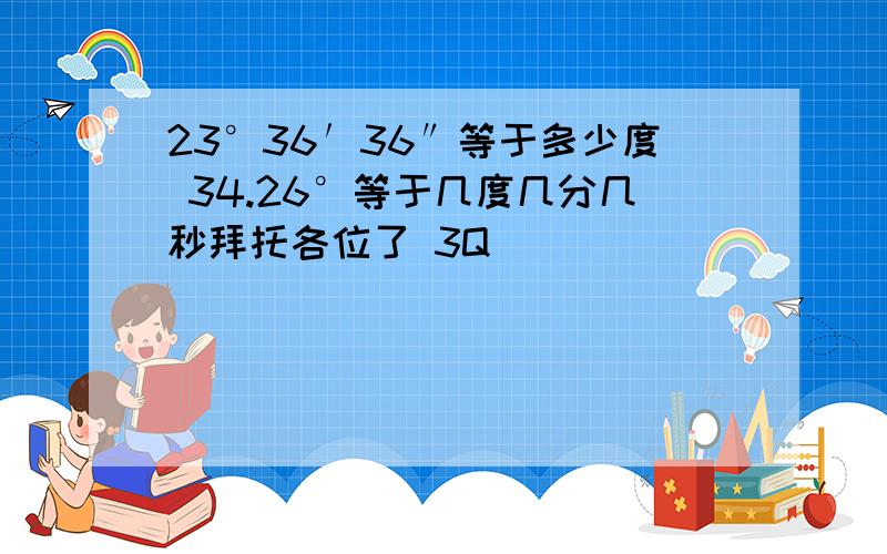 23°36′36″等于多少度 34.26°等于几度几分几秒拜托各位了 3Q