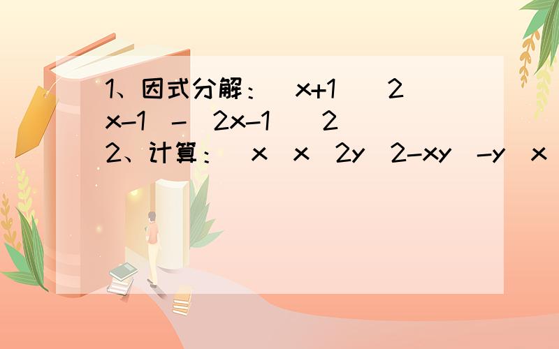 1、因式分解：(x+1)(2x-1)-(2x-1)^2 2、计算：[x(x^2y^2-xy)-y(x^2+x^3y)]÷