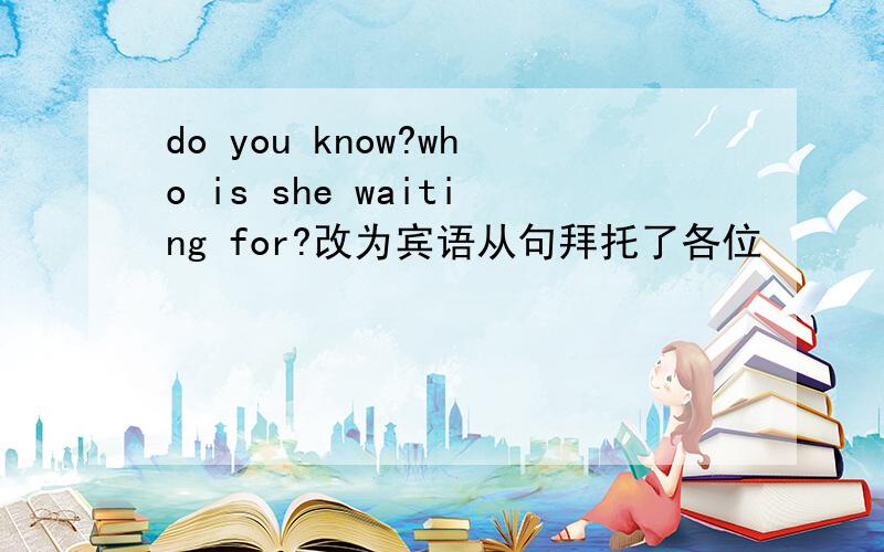 do you know?who is she waiting for?改为宾语从句拜托了各位