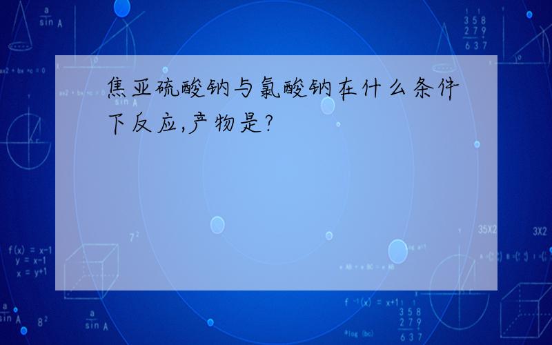 焦亚硫酸钠与氯酸钠在什么条件下反应,产物是?