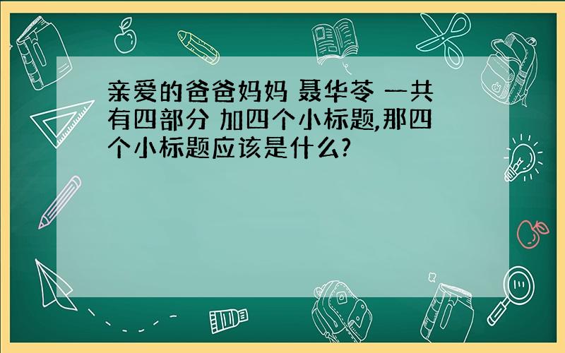 亲爱的爸爸妈妈 聂华苓 一共有四部分 加四个小标题,那四个小标题应该是什么?